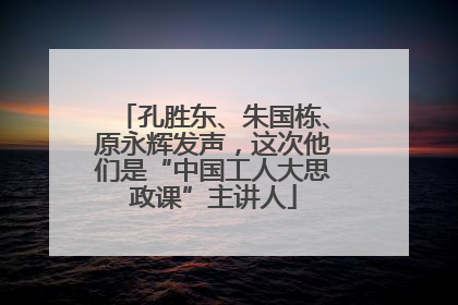 孔胜东、朱国栋、原永辉发声，这次他们是“中国工人大思政课”主讲人