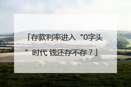 存款利率进入“0字头”时代 钱还存不存？