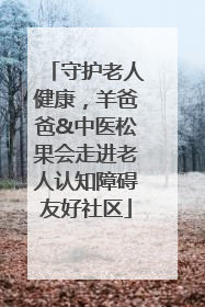 守护老人健康，羊爸爸&中医松果会走进老人认知障碍友好社区