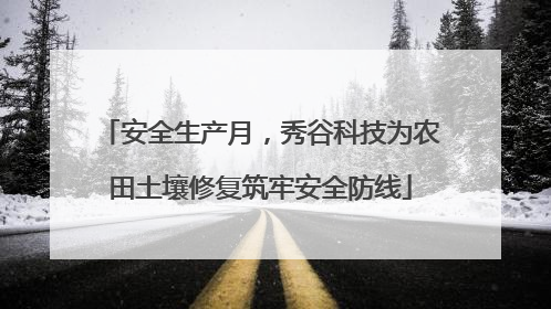 安全生产月，秀谷科技为农田土壤修复筑牢安全防线
