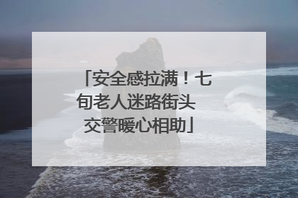 安全感拉满！七旬老人迷路街头 交警暖心相助