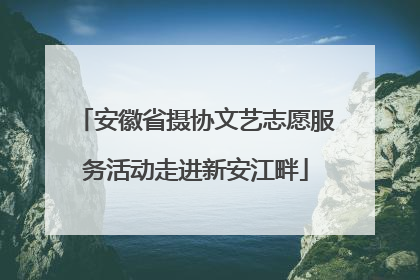 安徽省摄协文艺志愿服务活动走进新安江畔