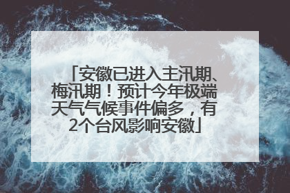 安徽已进入主汛期、梅汛期！预计今年极端天气气候事件偏多，有2个台风影响安徽