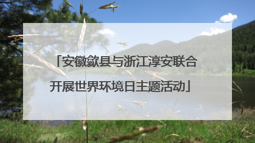 安徽歙县与浙江淳安联合开展世界环境日主题活动