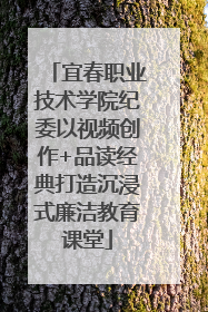 宜春职业技术学院纪委以视频创作+品读经典打造沉浸式廉洁教育课堂