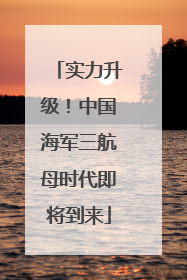 实力升级！中国海军三航母时代即将到来