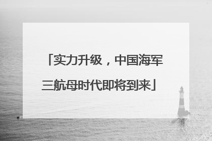 实力升级，中国海军三航母时代即将到来