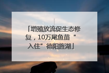 增殖放流促生态修复，10万尾鱼苗“入住”德阳旌湖