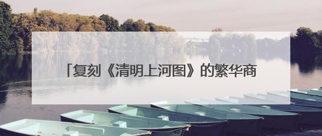 复刻《清明上河图》的繁华商业景象！苏河岸边，主题龙舟市集“龙舟上河图”等你来逛
