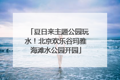 夏日来主题公园玩水！北京欢乐谷玛雅海滩水公园开园