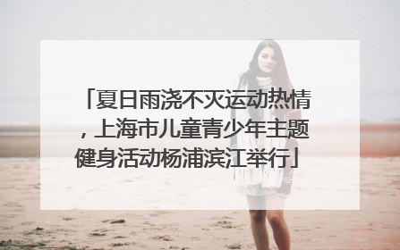 夏日雨浇不灭运动热情，上海市儿童青少年主题健身活动杨浦滨江举行