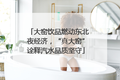 大窑饮品燃动东北夜经济，“真大窑”诠释汽水品质坚守