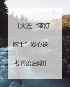 大连“蓝灯的士”爱心送考再度启动