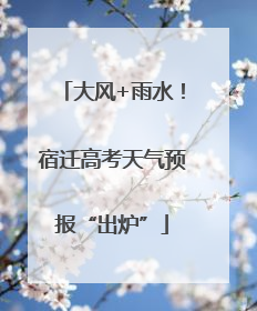 大风+雨水！宿迁高考天气预报“出炉”