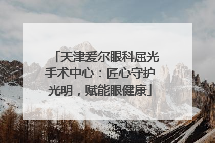 天津爱尔眼科屈光手术中心：匠心守护光明，赋能眼健康