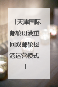天津国际邮轮母港重回双邮轮母港运营模式