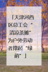 天津河西区总工会“清凉茶摊”为户外劳动者撑起“绿荫”
