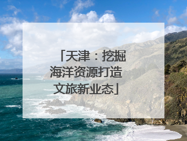 天津：挖掘海洋资源打造文旅新业态