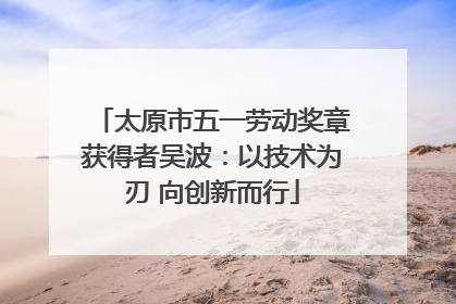 太原市五一劳动奖章获得者吴波：以技术为刃 向创新而行