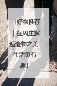 好物推荐｜在周庄邂逅造物之美 生活更有趣