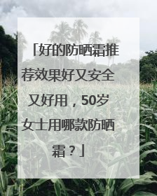 好的防晒霜推荐效果好又安全又好用，50岁女士用哪款防晒霜？
