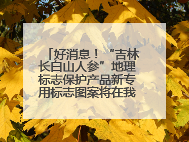 好消息！“吉林长白山人参”地理标志保护产品新专用标志图案将在我省推广使用