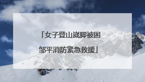 女子登山崴脚被困 邹平消防紧急救援