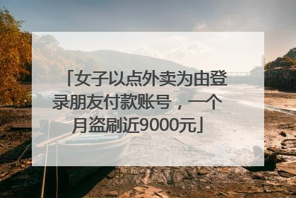女子以点外卖为由登录朋友付款账号，一个月盗刷近9000元