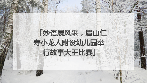 妙语展风采，眉山仁寿小龙人附设幼儿园举行故事大王比赛