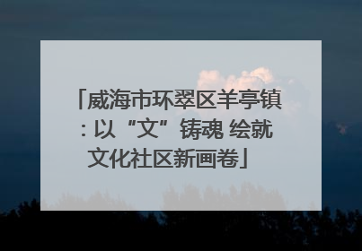 威海市环翠区羊亭镇：以“文”铸魂 绘就文化社区新画卷