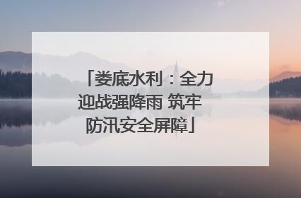 娄底水利：全力迎战强降雨 筑牢防汛安全屏障