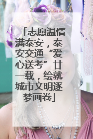 志愿温情满泰安，泰安交通“爱心送考”廿一载，绘就城市文明逐梦画卷
