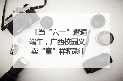 当“六一”邂逅端午，广西校园义卖“童”样精彩