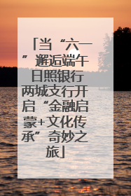 当“六一”邂逅端午 日照银行两城支行开启“金融启蒙+文化传承”奇妙之旅
