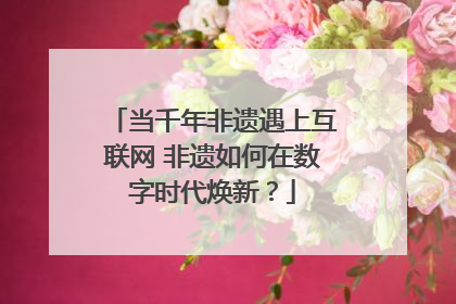 当千年非遗遇上互联网 非遗如何在数字时代焕新？