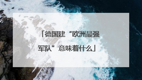 德国建“欧洲最强军队”意味着什么