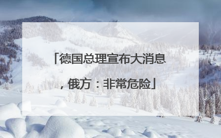 德国总理宣布大消息，俄方：非常危险
