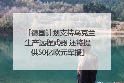 德国计划支持乌克兰生产远程武器 还将提供50亿欧元军援