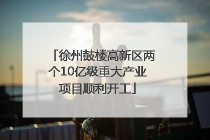 徐州鼓楼高新区两个10亿级重大产业项目顺利开工