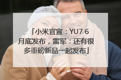 小米官宣：YU7 6月底发布，雷军：还有很多重磅新品一起发布