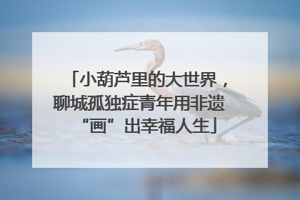 小葫芦里的大世界，聊城孤独症青年用非遗“画”出幸福人生