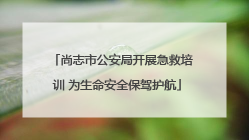 尚志市公安局开展急救培训 为生命安全保驾护航