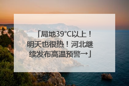 局地39℃以上！明天也很热！河北继续发布高温预警→