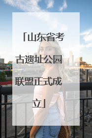 山东省考古遗址公园联盟正式成立