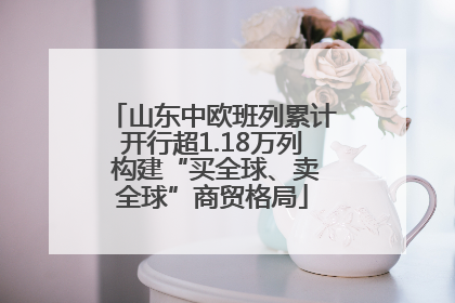 山东中欧班列累计开行超1.18万列 构建“买全球、卖全球”商贸格局