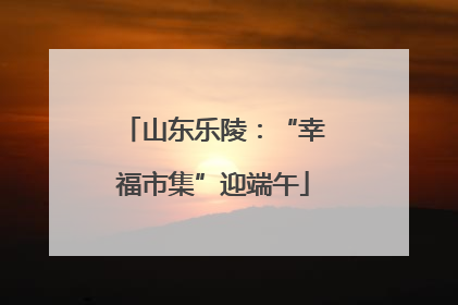山东乐陵：“幸福市集”迎端午