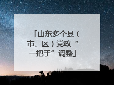 山东多个县（市、区）党政“一把手”调整