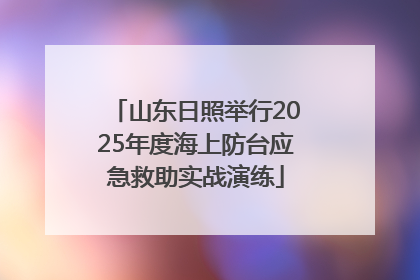 山东日照举行2025年度海上防台应急救助实战演练