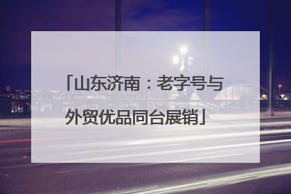 山东济南：老字号与外贸优品同台展销
