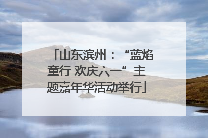山东滨州：“蓝焰童行 欢庆六一”主题嘉年华活动举行